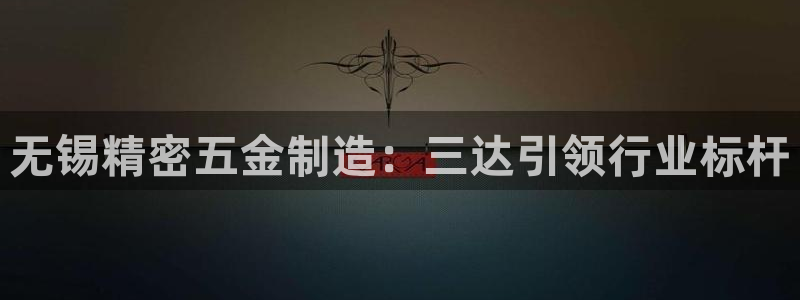 彩神Vll购彩大厅：无锡精密五金制造：三达引领行业标杆