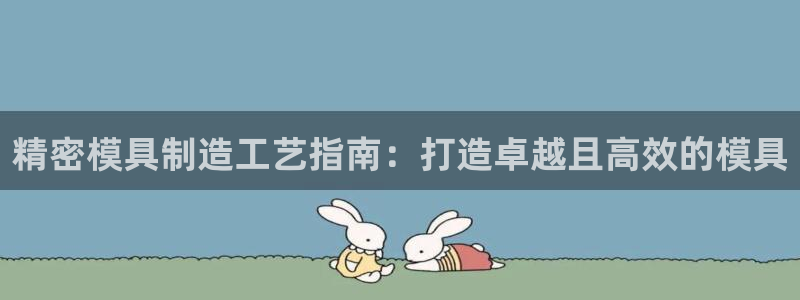 彩神平台能提现吗：精密模具制造工艺指南：打造卓越且高效的模具