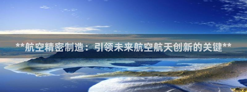 彩神v8是真的挣钱吗安全吗：**航空精密制造：引领未来航空航天创新的关键**