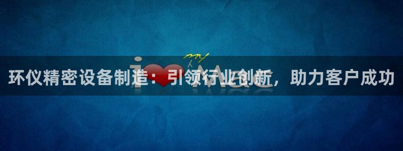 彩神ⅴll用户登录：环仪精密设备制造：引领行业创新，助力客户成功