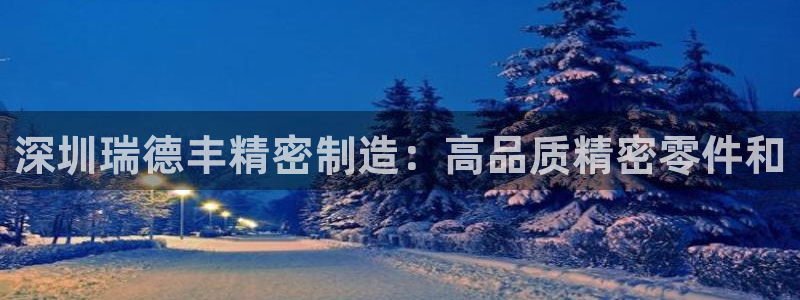 彩神vip购彩：深圳瑞德丰精密制造：高品质精密零件和