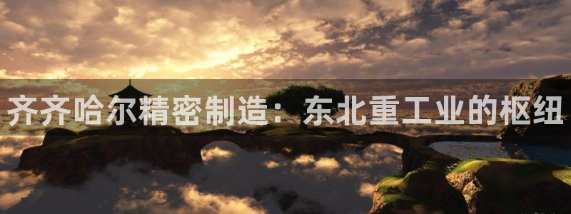 彩神Vii购彩-购彩大厅：齐齐哈尔精密制造：东北重工业的枢纽