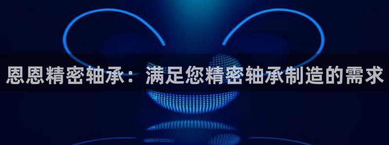 彩神v8几个版本：恩恩精密轴承：满足您精密轴承制造的需求