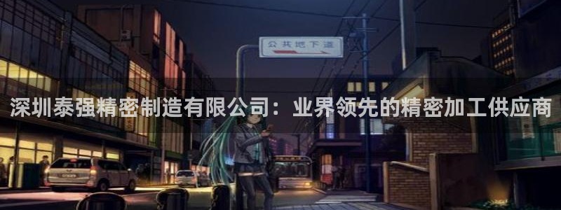 彩神争霸官方下载2017：深圳泰强精密制造有限公司：业界领先的精密加工供应商
