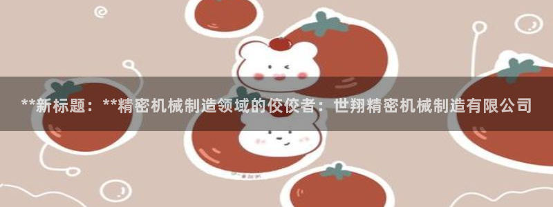 彩神v大众娱乐：**新标题：**精密机械制造领域的佼佼者：世翔精密机械制造有限公司