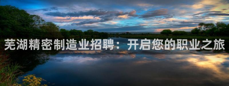 彩神是真的吗：芜湖精密制造业招聘：开启您的职业之旅