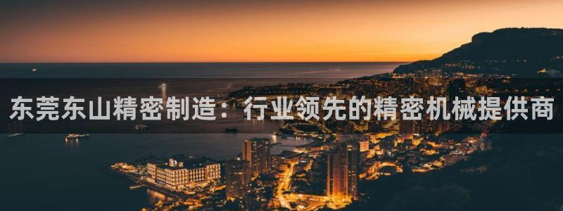 彩神v破解版：东莞东山精密制造：行业领先的精密机械提供商