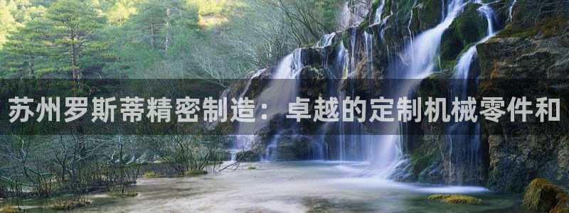 彩神v8是真的挣钱吗安全吗：苏州罗斯蒂精密制造：卓越的定制机械零件和
