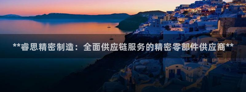 彩神ⅴll是什么样平台：**睿思精密制造：全面供应链服务的精密零部件供应商**