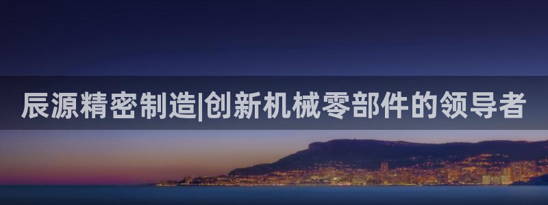 彩神8彩平台官网：辰源精密制造|创新机械零部件的领导者