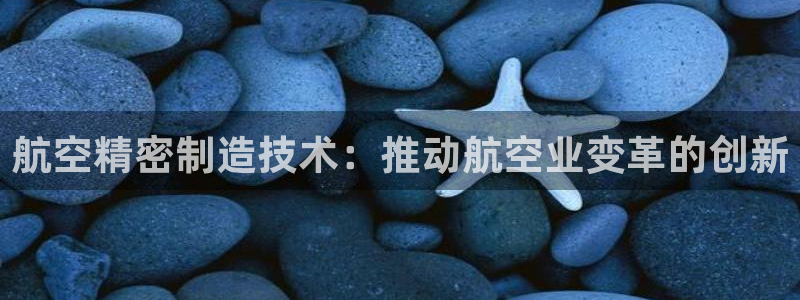 彩神到底能不能赚钱：航空精密制造技术：推动航空业变革的创新