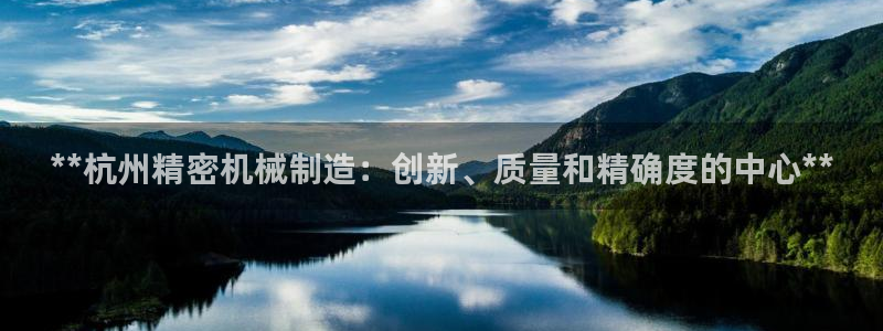彩神vlll官网网上购彩：**杭州精密机械制造：创新、质量和精确度的中心**