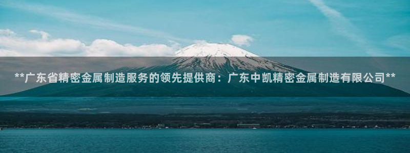 下载彩神通关注码：**广东省精密金属制造服务的领先提供商：广东中凯精密金属制造有限公司**