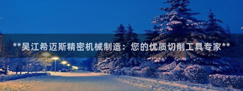 彩神平台是什么套路：**吴江希迈斯精密机械制造：您的优质切削工具专家**