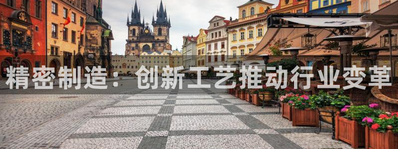 彩神v8下载app：精密制造：创新工艺推动行业变革