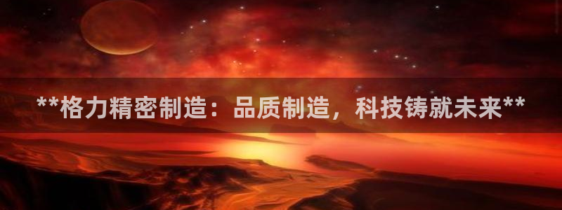 彩神vlll(中国)百度百科：**格力精密制造：品质制造，科技铸就未来**