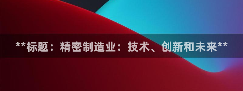彩神是怎样一个平台赚钱的：**标题：精密制造业：技术、创新和未来**