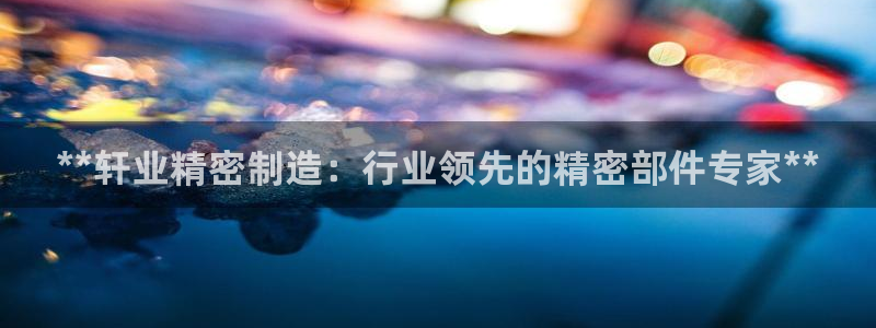 彩神v8iii：**轩业精密制造：行业领先的精密部件专家**