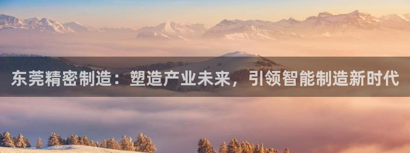 彩神V集团有限公司：东莞精密制造：塑造产业未来，引领智能制造新时代