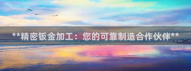 彩神的邀请码是多少：**精密钣金加工：您的可靠制造合作伙伴**
