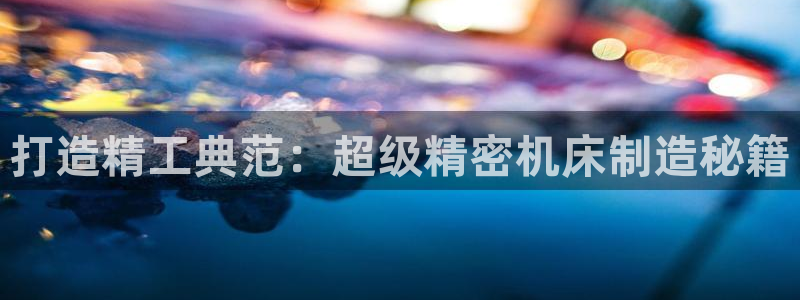 彩神ix官网：打造精工典范：超级精密机床制造秘籍