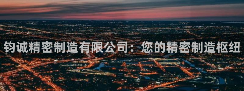 彩神大发官网：钧诚精密制造有限公司：您的精密制造枢纽
