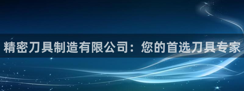彩神v8下载app5.0：精密刀具制造有限公司：您的首选刀具专家
