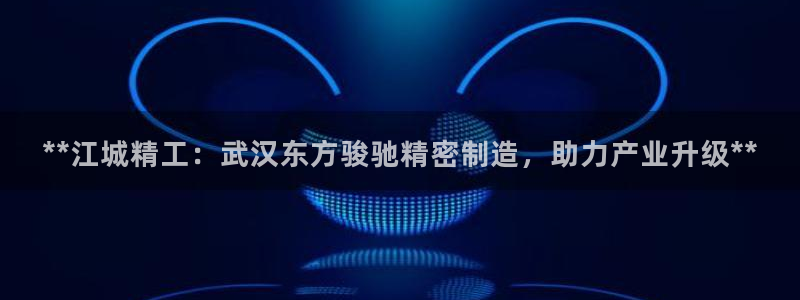 彩神数码科技有限公司：**江城精工：武汉东方骏驰精密制造，助力产业升级**