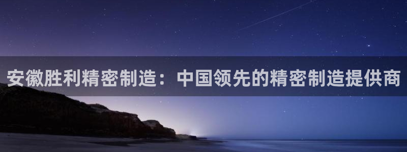 彩神v大众娱乐：安徽胜利精密制造：中国领先的精密制造提供商