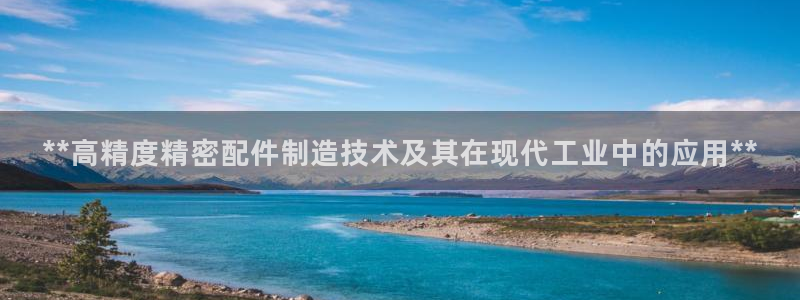 彩神购彩-购彩大厅入口计划群：**高精度精密配件制造技术及其在现代工业中的应用**