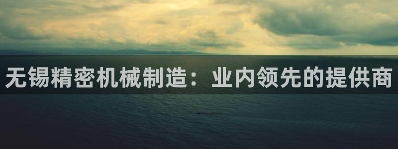 新版彩神v8登录：无锡精密机械制造：业内领先的提供商