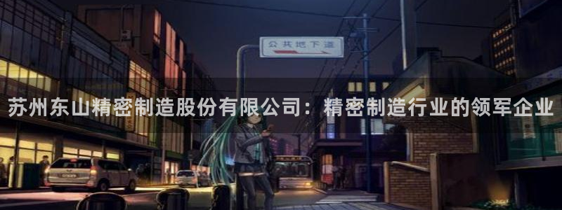 彩神争霸官方下载：苏州东山精密制造股份有限公司：精密制造行业的领军企业