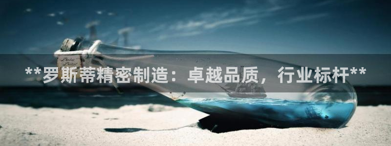 彩神vlll官方网：**罗斯蒂精密制造：卓越品质，行业标杆**