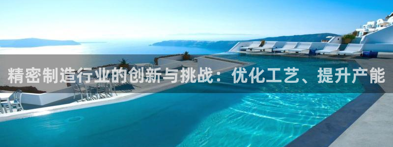 彩神vip购彩大厅下载：精密制造行业的创新与挑战：优化工艺、提升产能