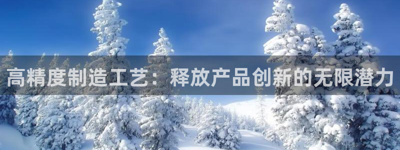 彩神iv是正规平台吗?：高精度制造工艺：释放产品创新的无限潜力