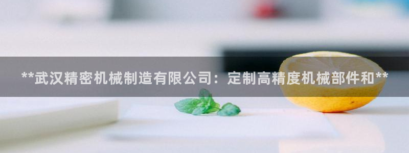 彩神新微聊：**武汉精密机械制造有限公司：定制高精度机械部件和**