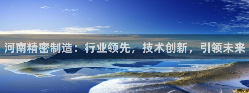 彩神是正规平台吗是真的吗：河南精密制造：行业领先，技术创新，引领未来