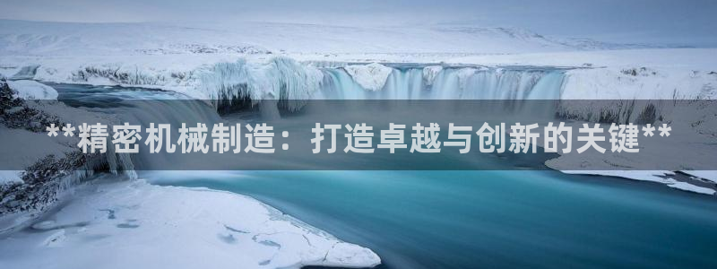 彩神8软件下载：**精密机械制造：打造卓越与创新的关键**