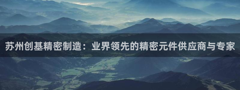 彩神购彩购彩大厅入口v：苏州创基精密制造：业界领先的精密元件供应商与专家