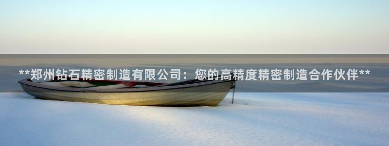 彩神v|：**郑州钻石精密制造有限公司：您的高精度精密制造合作伙伴**