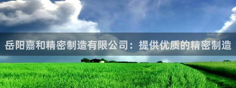 有谁知道彩神争霸的网址：岳阳嘉和精密制造有限公司：提供优质的精密制造