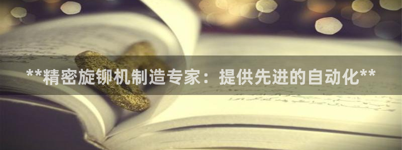 彩神v秘聊号码：**精密旋铆机制造专家：提供先进的自动化**