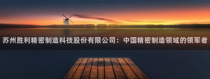 彩神x平台靠什么盈利：苏州胜利精密制造科技股份有限公司：中国精密制造领域的领军者