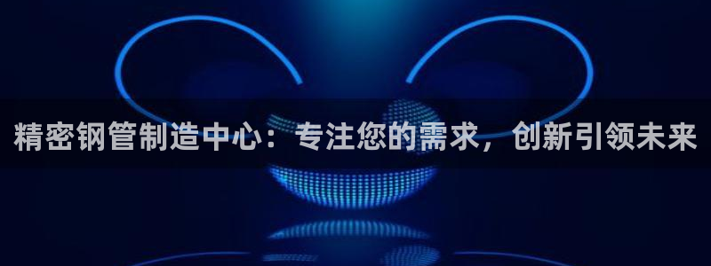 彩神大发黑平台：精密钢管制造中心：专注您的需求，创新引领未来