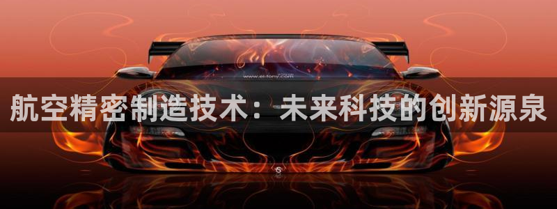 彩神iv能赚钱吗：航空精密制造技术：未来科技的创新源泉