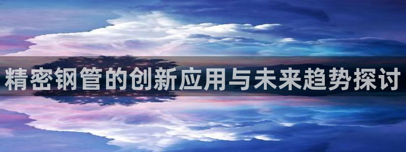 彩神vllⅰ购彩大厅：精密钢管的创新应用与未来趋势探讨