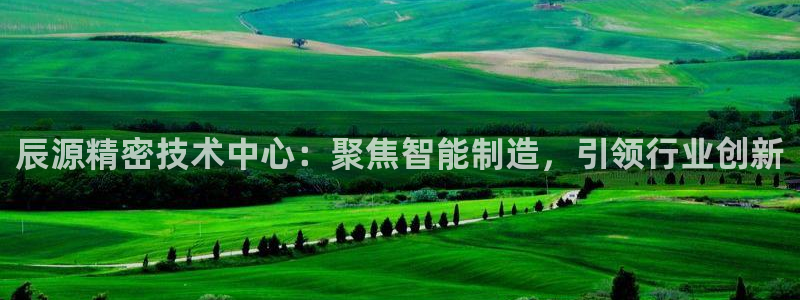 彩神团队是真的吗：辰源精密技术中心：聚焦智能制造，引领行业创新