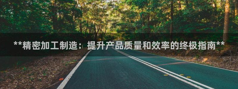彩神争霸老平台：**精密加工制造：提升产品质量和效率的终极指南**