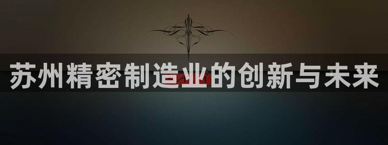 下载彩神争霸谁与我争锋：苏州精密制造业的创新与未来