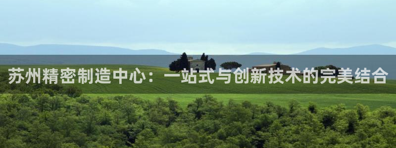 v大发彩神8iii：苏州精密制造中心：一站式与创新技术的完美结合